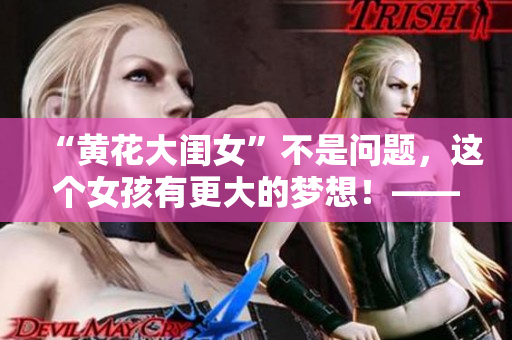 “黄花大闺女”不是问题，这个女孩有更大的梦想！——一个编辑的故事