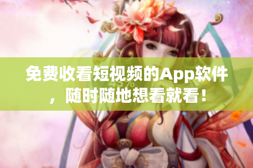 免费收看短视频的App软件，随时随地想看就看！
