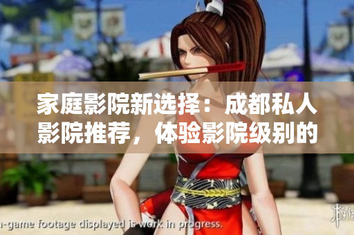 家庭影院新选择：成都私人影院推荐，体验影院级别的观影体验！