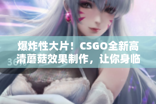 爆炸性大片！CSGO全新高清蘑菇效果制作，让你身临其境！
