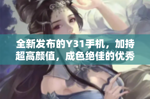 全新发布的Y31手机，加持超高颜值，成色绝佳的优秀佳作