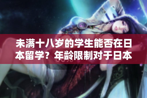 未满十八岁的学生能否在日本留学？年龄限制对于日本留学生是否适用？