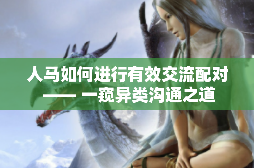 人马如何进行有效交流配对 —— 一窥异类沟通之道