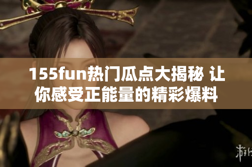 155fun热门瓜点大揭秘 让你感受正能量的精彩爆料