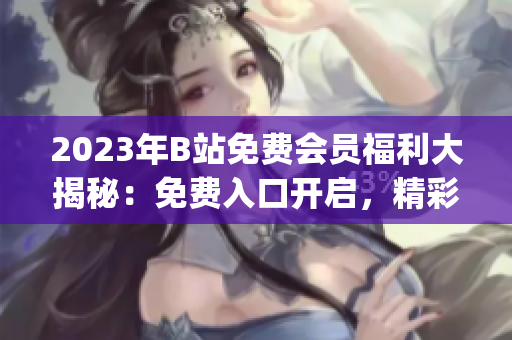 2023年B站免费会员福利大揭秘：免费入口开启，精彩内容尽情畅享(1)