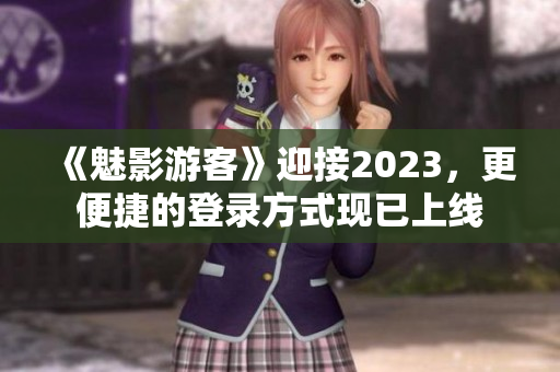 《魅影游客》迎接2023，更便捷的登录方式现已上线