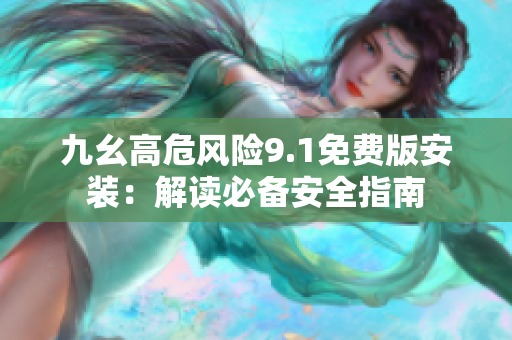 九幺高危风险9.1免费版安装：解读必备安全指南