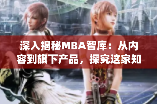 深入揭秘MBA智库：从内容到旗下产品，探究这家知识智库的秘密(1)