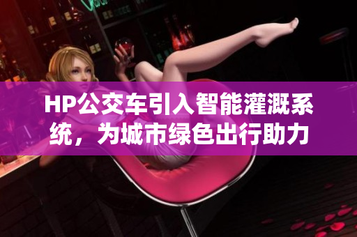 HP公交车引入智能灌溉系统，为城市绿色出行助力