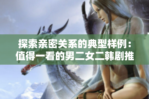 探索亲密关系的典型样例：值得一看的男二女二韩剧推荐