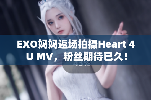 EXO妈妈返场拍摄Heart 4 U MV，粉丝期待已久！