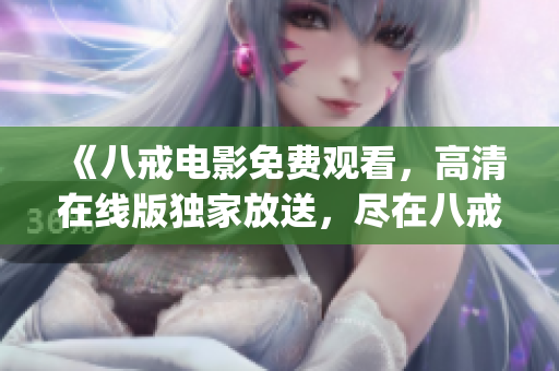 《八戒电影免费观看，高清在线版独家放送，尽在八戒电影网站》(1)
