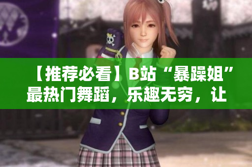 【推荐必看】B站“暴躁姐”最热门舞蹈，乐趣无穷，让你痛快跳动！