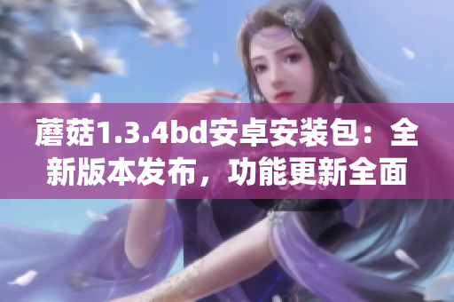 蘑菇1.3.4bd安卓安装包：全新版本发布，功能更新全面升级(1)