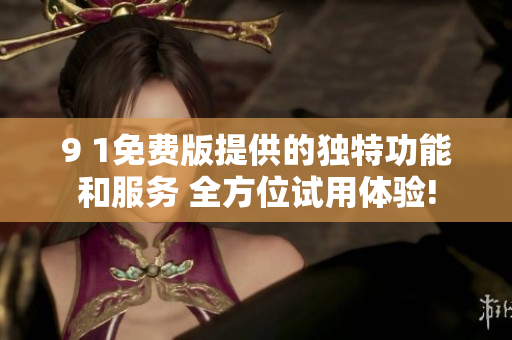 9 1免费版提供的独特功能和服务 全方位试用体验!