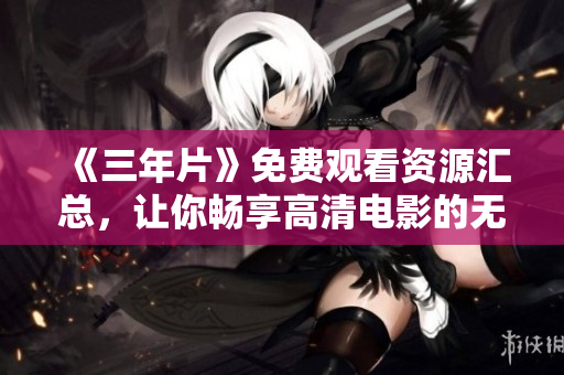 《三年片》免费观看资源汇总，让你畅享高清电影的无限风光