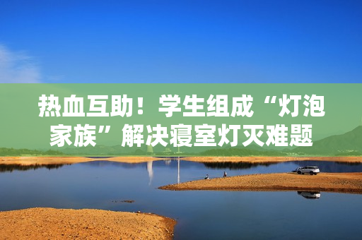 热血互助！学生组成“灯泡家族”解决寝室灯灭难题