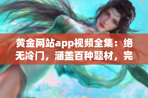 黄金网站app视频全集：绝无冷门，涵盖百种题材，完美呈现！