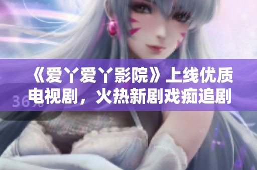 《爱丫爱丫影院》上线优质电视剧，火热新剧戏痴追剧首选！