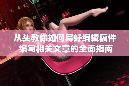 从头教你如何写好编辑稿件 编写相关文章的全面指南