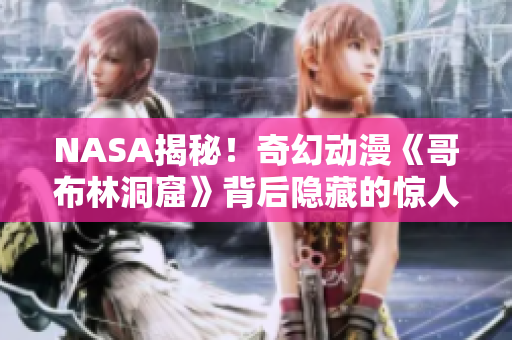NASA揭秘！奇幻动漫《哥布林洞窟》背后隐藏的惊人真相浮出水面