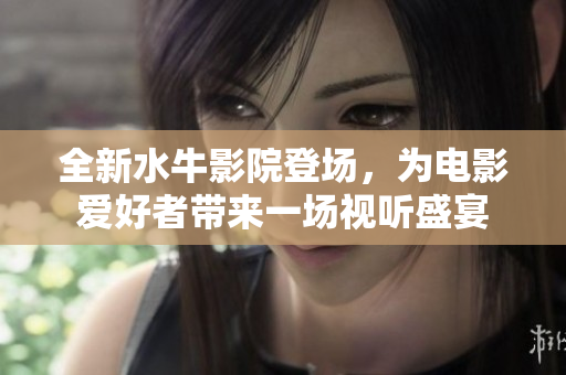 全新水牛影院登场，为电影爱好者带来一场视听盛宴