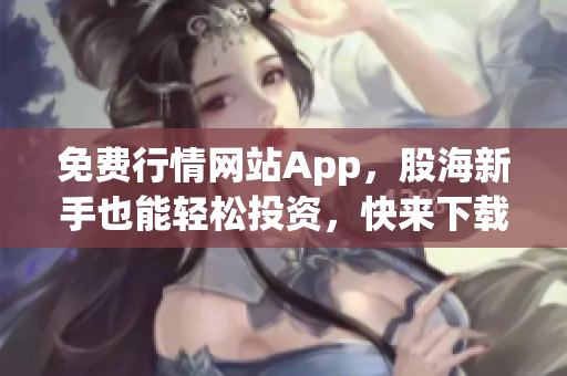 免费行情网站App，股海新手也能轻松投资，快来下载体验！