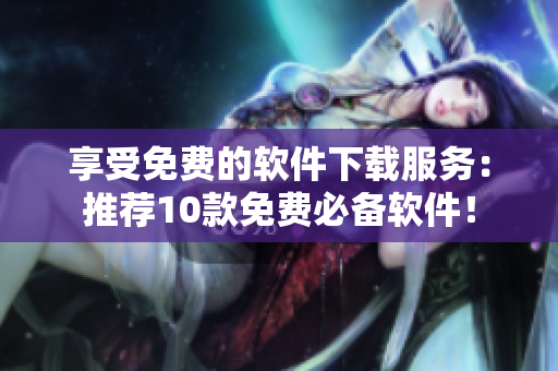 享受免费的软件下载服务：推荐10款免费必备软件！