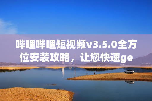 哔哩哔哩短视频v3.5.0全方位安装攻略，让您快速get新功能(1)