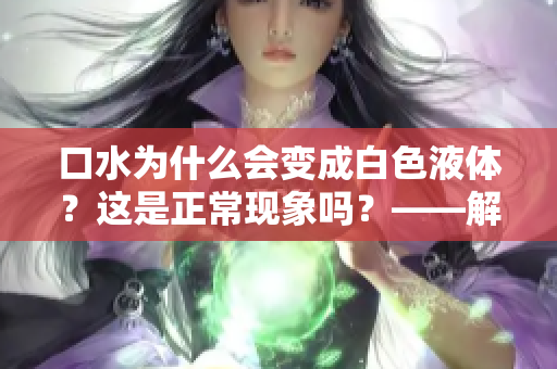 口水为什么会变成白色液体？这是正常现象吗？——解析口水的奥秘