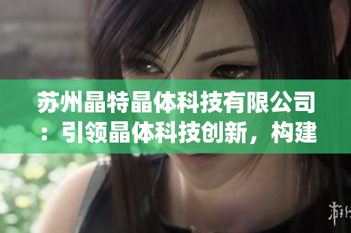 苏州晶特晶体科技有限公司：引领晶体科技创新，构建智能化未来(1)