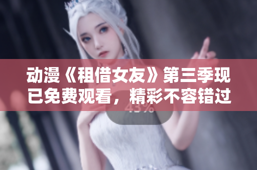 动漫《租借女友》第三季现已免费观看，精彩不容错过