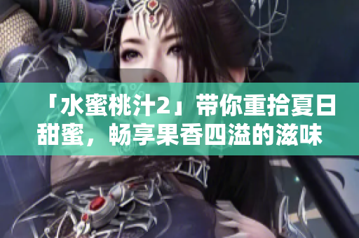 「水蜜桃汁2」带你重拾夏日甜蜜，畅享果香四溢的滋味！
