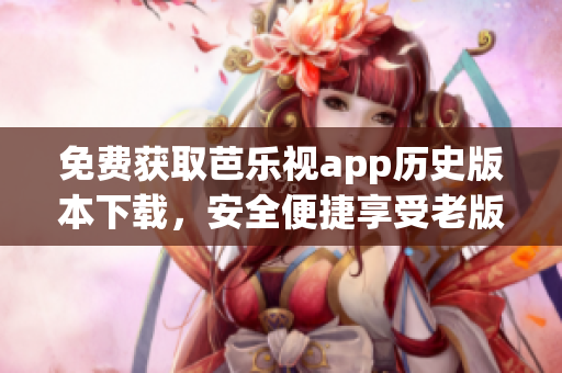 免费获取芭乐视app历史版本下载，安全便捷享受老版本应用功能(1)