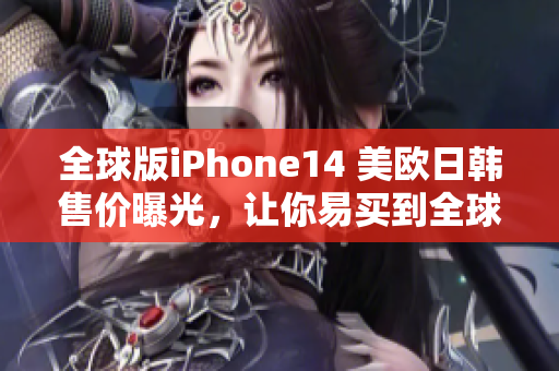 全球版iPhone14 美欧日韩售价曝光，让你易买到全球版！