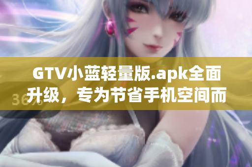 GTV小蓝轻量版.apk全面升级，专为节省手机空间而设计