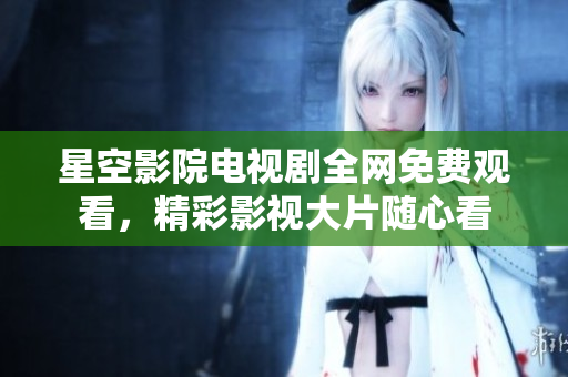 星空影院电视剧全网免费观看，精彩影视大片随心看