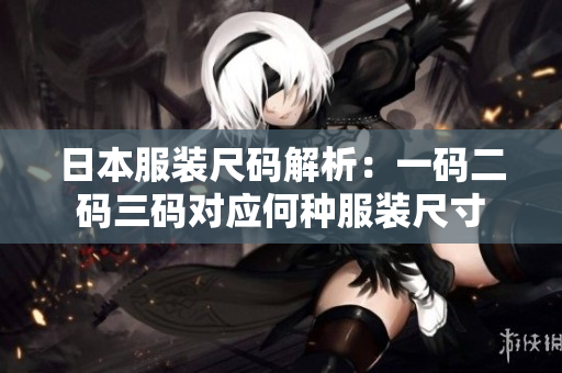 日本服装尺码解析：一码二码三码对应何种服装尺寸