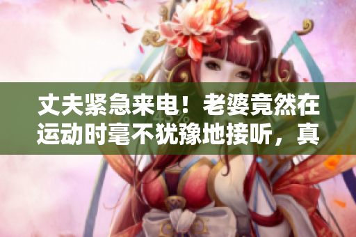 丈夫紧急来电！老婆竟然在运动时毫不犹豫地接听，真不容易呀！