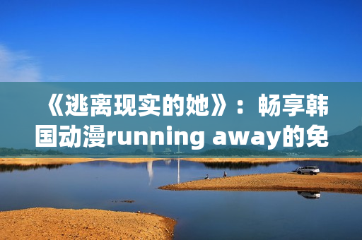 《逃离现实的她》：畅享韩国动漫running away的免费版