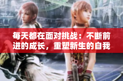 每天都在面对挑战：不断前进的成长，重塑新生的自我。