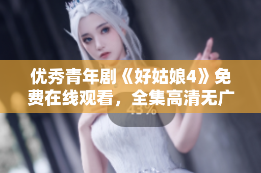 优秀青年剧《好姑娘4》免费在线观看，全集高清无广告完整版