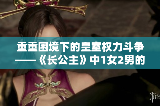 重重困境下的皇室权力斗争——《长公主》中1女2男的纷争