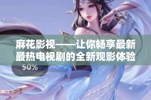 麻花影视——让你畅享最新最热电视剧的全新观影体验！