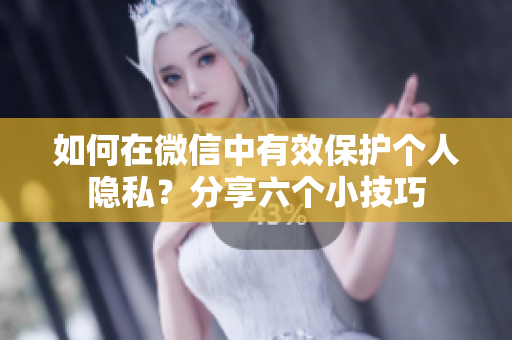 如何在微信中有效保护个人隐私？分享六个小技巧
