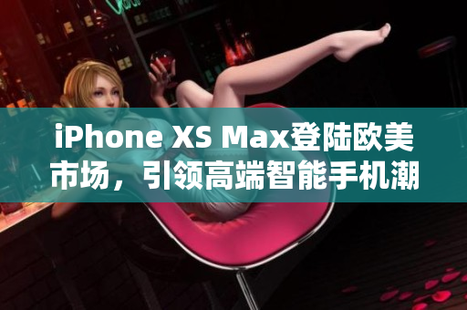 iPhone XS Max登陆欧美市场，引领高端智能手机潮流