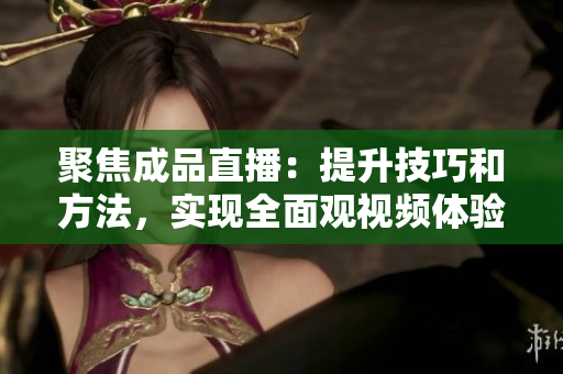 聚焦成品直播：提升技巧和方法，实现全面观视频体验