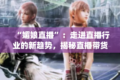 “媚娘直播”：走进直播行业的新趋势，揭秘直播带货经济的兴起(1)