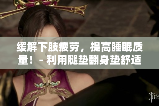 缓解下肢疲劳，提高睡眠质量！- 利用腿垫翻身垫舒适解压
