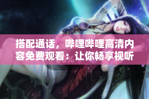 搭配通话，哔哩哔哩高清内容免费观看：让你畅享视听新体验